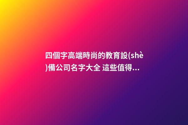 四個字高端時尚的教育設(shè)備公司名字大全 這些值得推薦